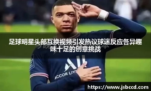 足球明星头部互换视频引发热议球迷反应各异趣味十足的创意挑战