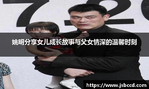 姚明分享女儿成长故事与父女情深的温馨时刻