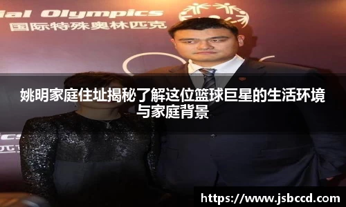姚明家庭住址揭秘了解这位篮球巨星的生活环境与家庭背景