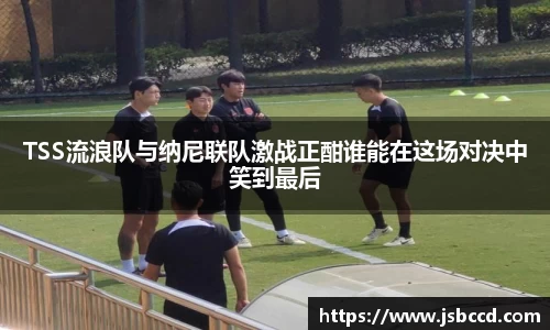 TSS流浪队与纳尼联队激战正酣谁能在这场对决中笑到最后