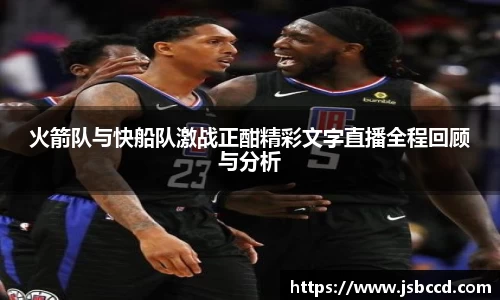 火箭队与快船队激战正酣精彩文字直播全程回顾与分析